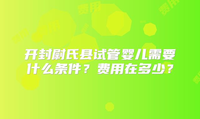 开封尉氏县试管婴儿需要什么条件?费用在多少?