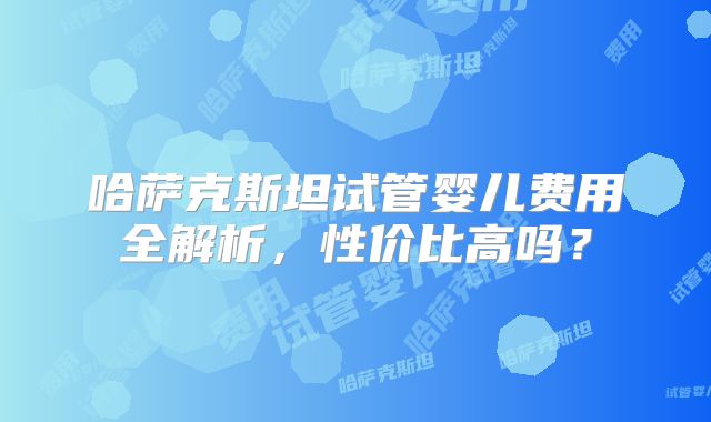 哈萨克斯坦试管婴儿费用全解析，性价比高吗？