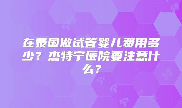 在泰国做试管婴儿费用多少?杰特宁医院要注意什么?