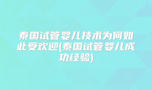 泰国试管婴儿技术为何如此受欢迎(泰国试管婴儿成功经验)