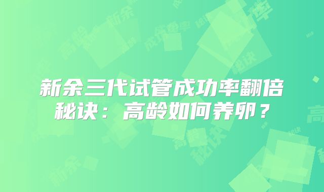 新余三代试管成功率翻倍秘诀：高龄如何养卵？