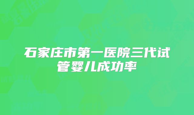 石家庄市第一医院三代试管婴儿成功率