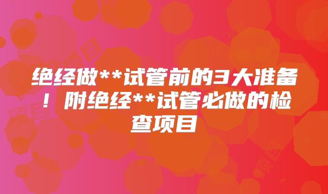 绝经做**试管前的3大准备!附绝经**试管必做的检查项目