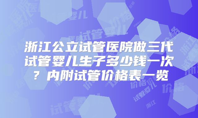 浙江公立试管医院做三代试管婴儿生子多少钱一次？内附试管价格表一览