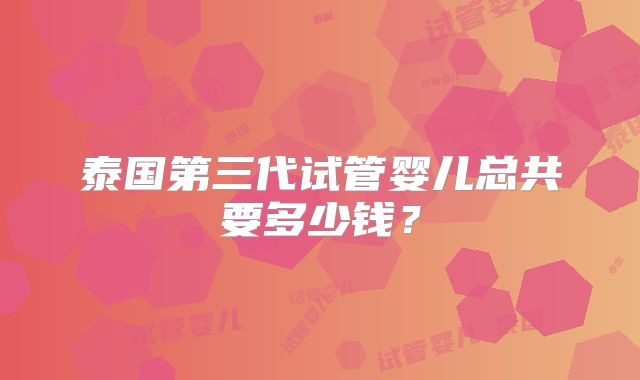 泰国第三代试管婴儿总共要多少钱？