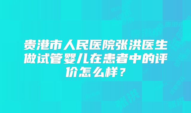 贵港市人民医院张洪医生做试管婴儿在患者中的评价怎么样？