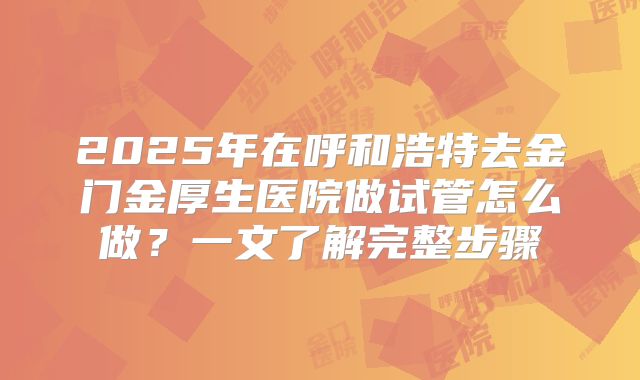 2025年在呼和浩特去金门金厚生医院做试管怎么做？一文了解完整步骤