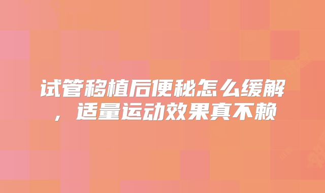 试管移植后便秘怎么缓解,适量运动效果真不赖