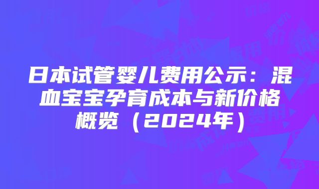 日本试管婴儿费用公示：混血宝宝孕育成本与新价格概览（2024年）