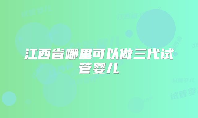 江西省哪里可以做三代试管婴儿