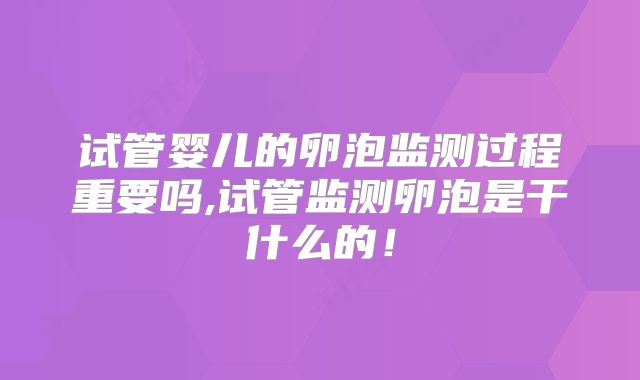 试管婴儿的卵泡监测过程重要吗,试管监测卵泡是干什么的！