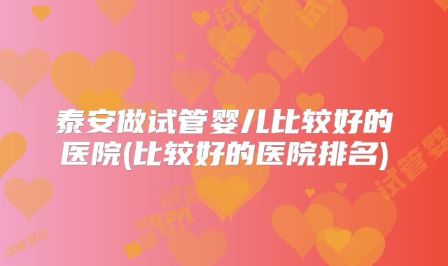 泰安做试管婴儿比较好的医院(比较好的医院排名)