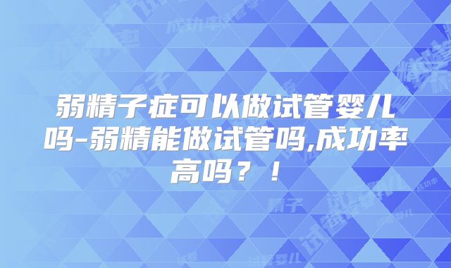 弱精子症可以做试管婴儿吗-弱精能做试管吗,成功率高吗？！