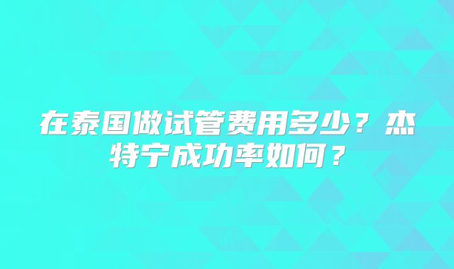 在泰国做试管费用多少?杰特宁成功率如何?