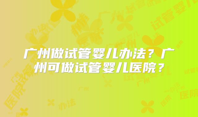 广州做试管婴儿办法？广州可做试管婴儿医院？