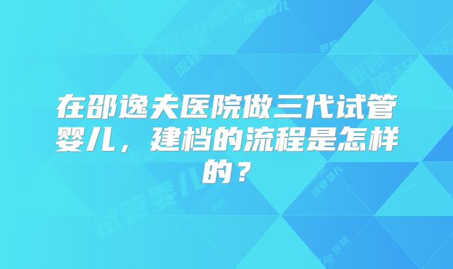 在邵逸夫医院做三代试管婴儿,建档的流程是怎样的?