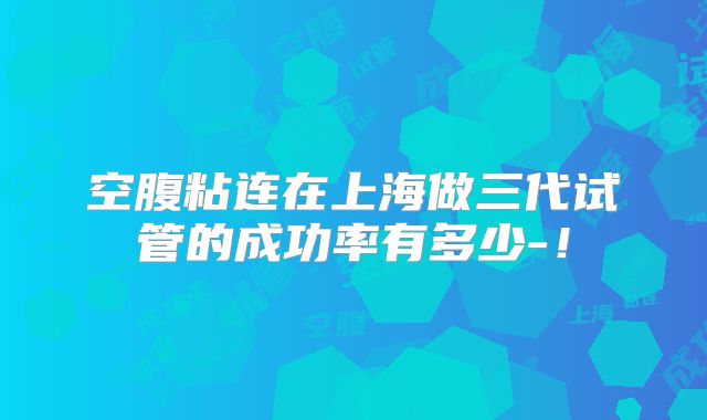 空腹粘连在上海做三代试管的成功率有多少-！