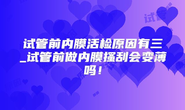 试管前内膜活检原因有三_试管前做内膜搔刮会变薄吗！
