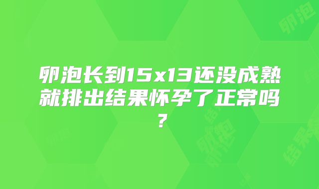 卵泡长到15x13还没成熟就排出结果怀孕了正常吗？