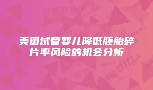 美国试管婴儿降低胚胎碎片率风险的机会分析