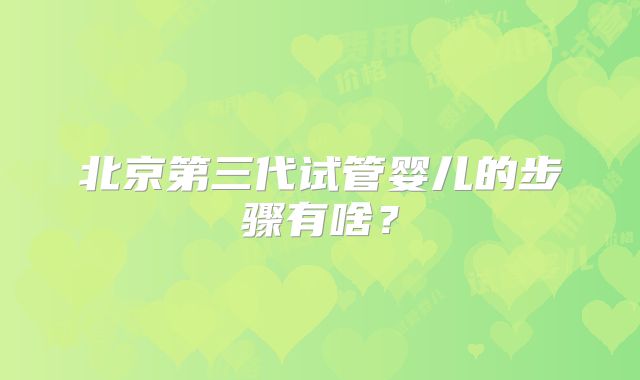 北京第三代试管婴儿的步骤有啥?