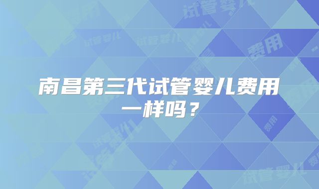 南昌第三代试管婴儿费用一样吗?