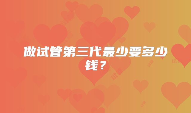 做试管第三代最少要多少钱?