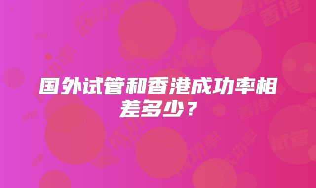 国外试管和香港成功率相差多少？