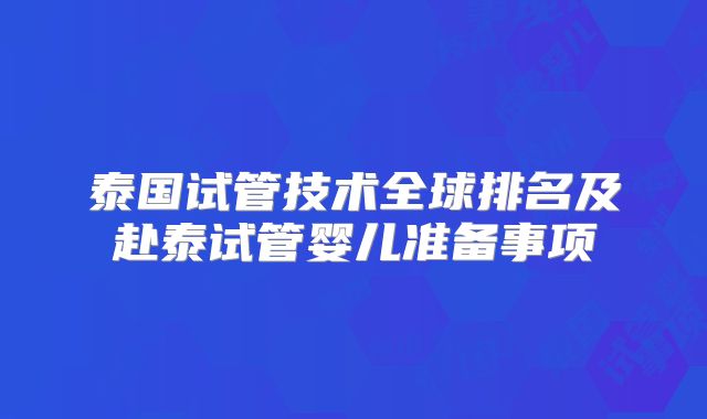 泰国试管技术全球排名及赴泰试管婴儿准备事项