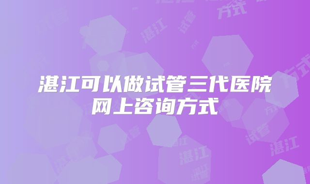 湛江可以做试管三代医院网上咨询方式
