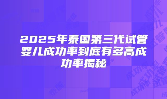 2025年泰国第三代试管婴儿成功率到底有多高成功率揭秘