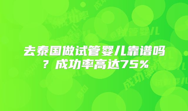去泰国做试管婴儿靠谱吗？成功率高达75%