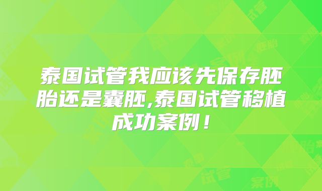 泰国试管我应该先保存胚胎还是囊胚,泰国试管移植成功案例！