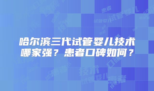 哈尔滨三代试管婴儿技术哪家强？患者口碑如何？