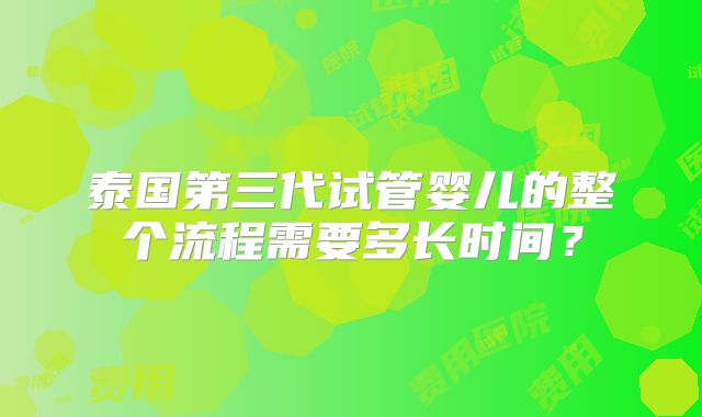 泰国第三代试管婴儿的整个流程需要多长时间？