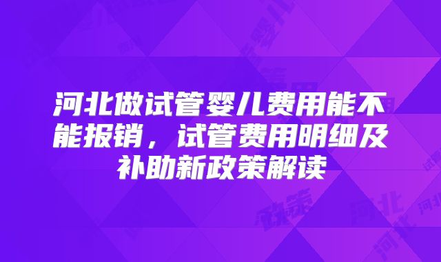 河北做试管婴儿费用能不能报销，试管费用明细及补助新政策解读