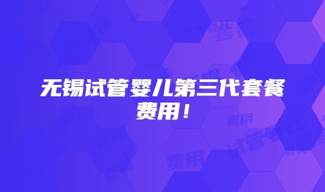 无锡试管婴儿第三代套餐费用!