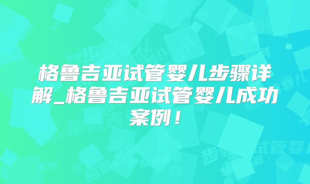 格鲁吉亚试管婴儿步骤详解_格鲁吉亚试管婴儿成功案例！