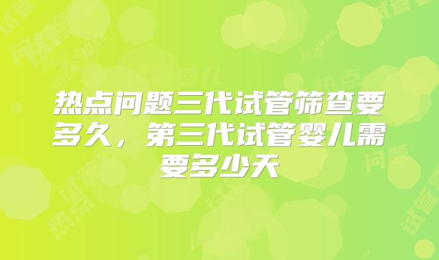 热点问题三代试管筛查要多久，第三代试管婴儿需要多少天