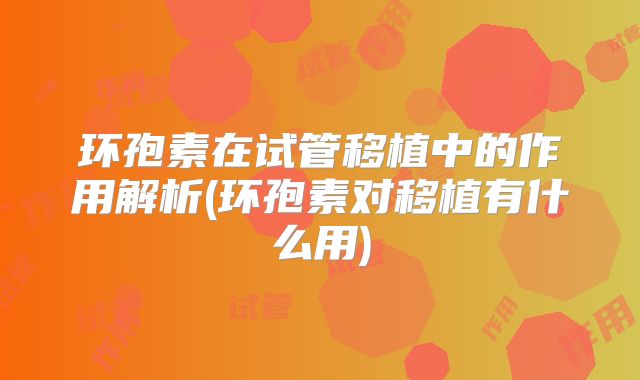 环孢素在试管移植中的作用解析(环孢素对移植有什么用)