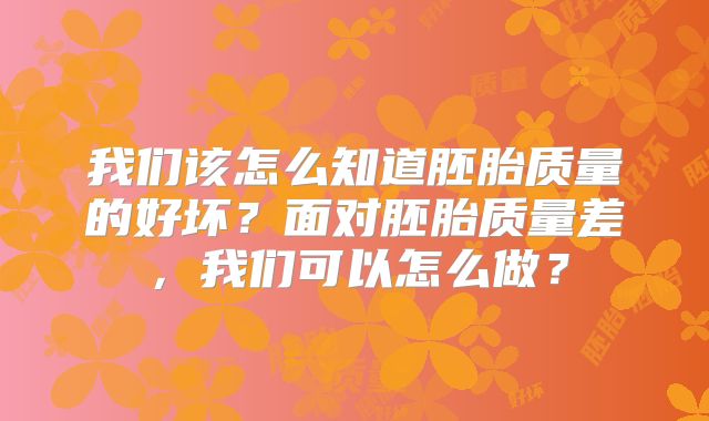 我们该怎么知道胚胎质量的好坏？面对胚胎质量差，我们可以怎么做？