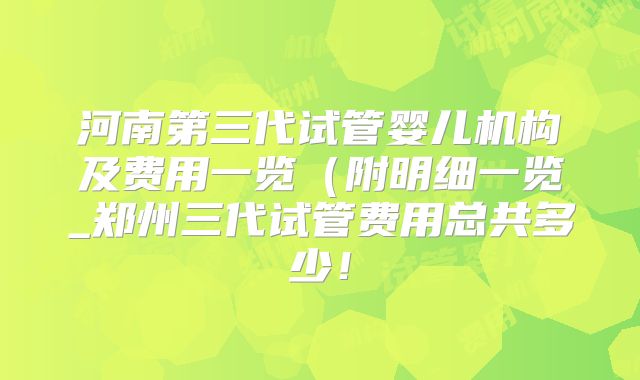 河南第三代试管婴儿机构及费用一览(附明细一览_郑州三代试管费用总共多少!