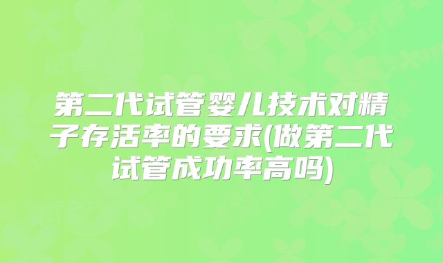 第二代试管婴儿技术对精子存活率的要求(做第二代试管成功率高吗)