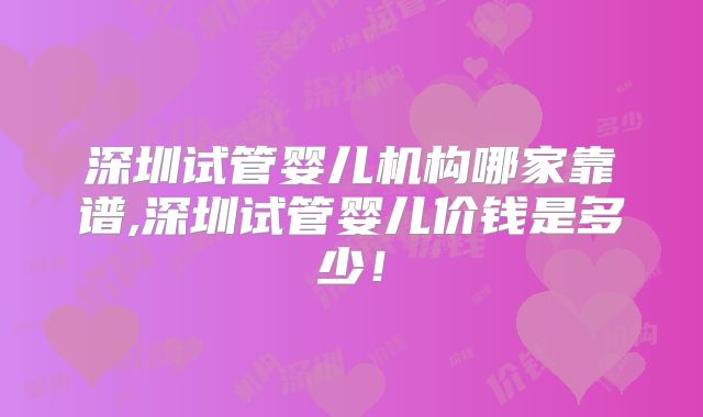 深圳试管婴儿机构哪家靠谱,深圳试管婴儿价钱是多少!
