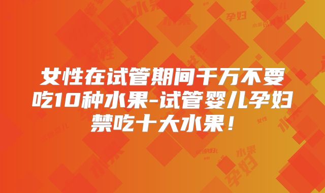 女性在试管期间千万不要吃10种水果-试管婴儿孕妇禁吃十大水果！