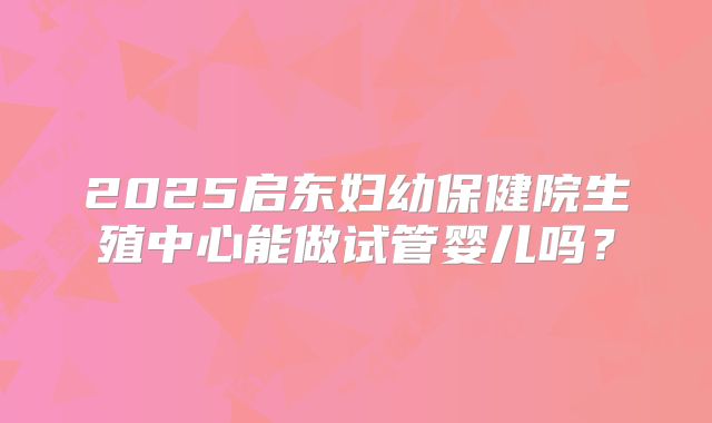 2025启东妇幼保健院生殖中心能做试管婴儿吗?