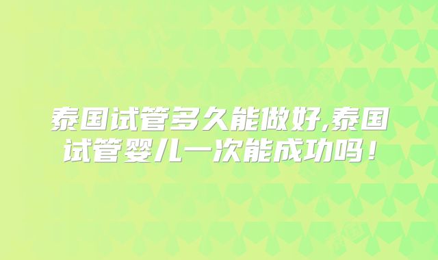 泰国试管多久能做好,泰国试管婴儿一次能成功吗!