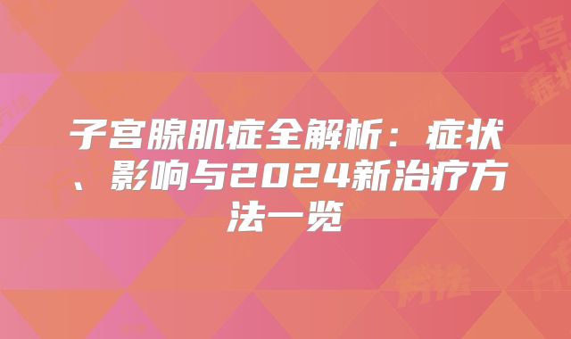 子宫腺肌症全解析：症状、影响与2024新治疗方法一览
