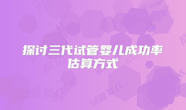 探讨三代试管婴儿成功率估算方式
