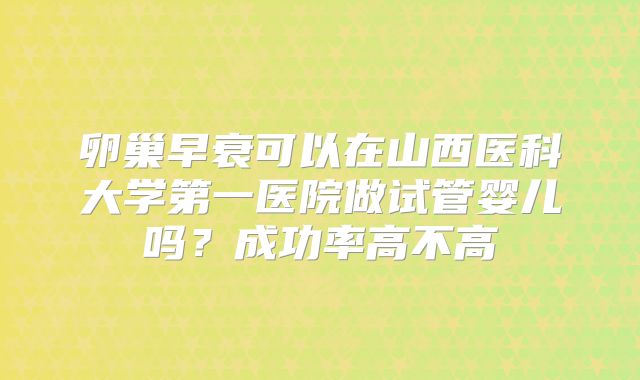 卵巢早衰可以在山西医科大学第一医院做试管婴儿吗？成功率高不高